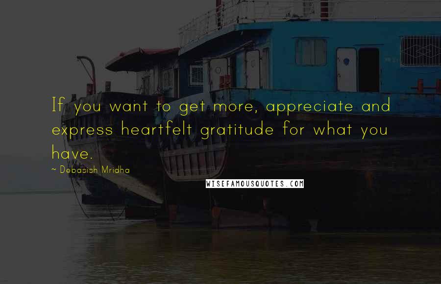 Debasish Mridha Quotes: If you want to get more, appreciate and express heartfelt gratitude for what you have.