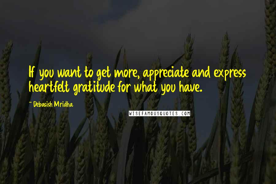 Debasish Mridha Quotes: If you want to get more, appreciate and express heartfelt gratitude for what you have.