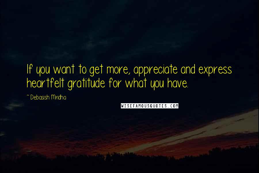 Debasish Mridha Quotes: If you want to get more, appreciate and express heartfelt gratitude for what you have.