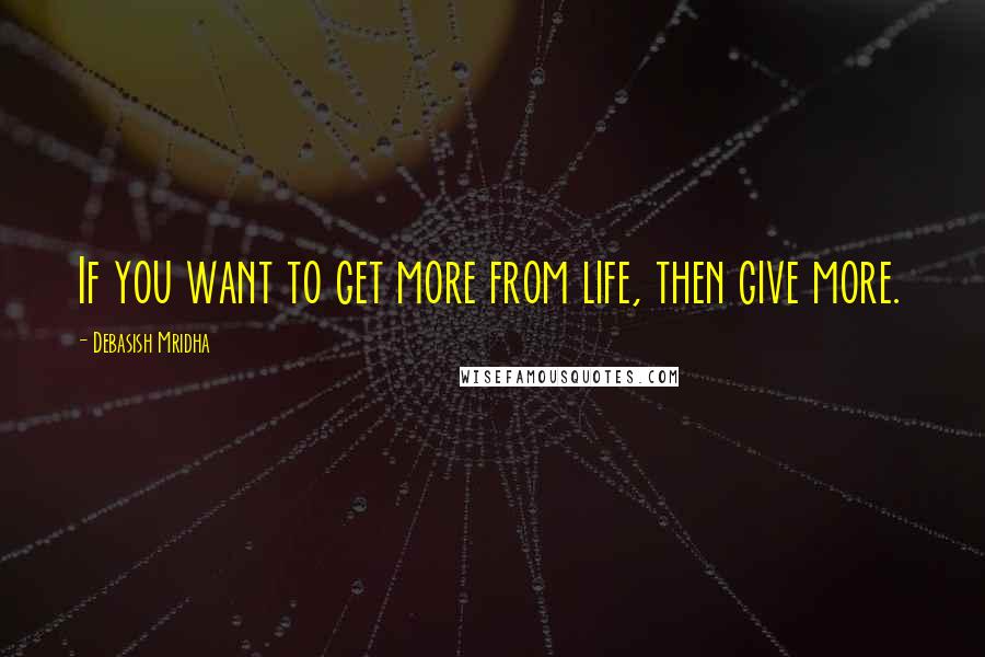 Debasish Mridha Quotes: If you want to get more from life, then give more.