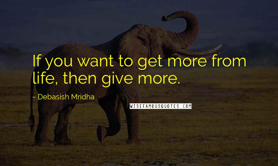 Debasish Mridha Quotes: If you want to get more from life, then give more.