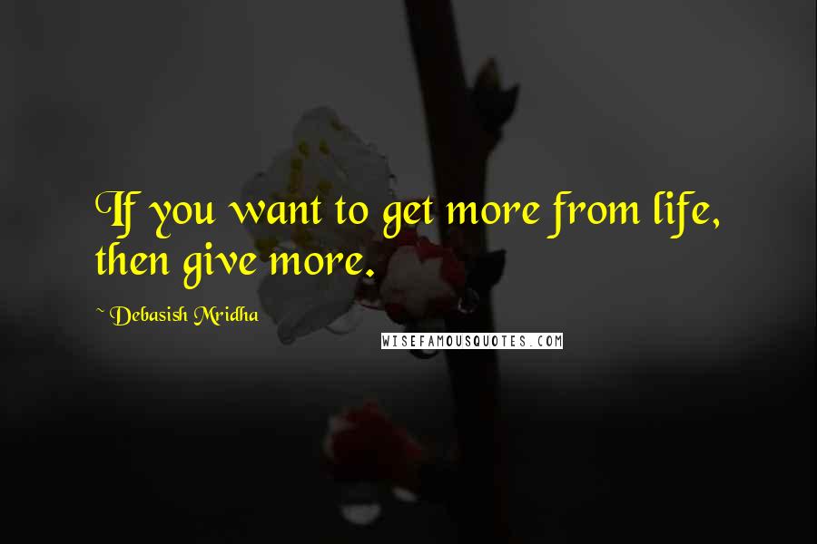 Debasish Mridha Quotes: If you want to get more from life, then give more.