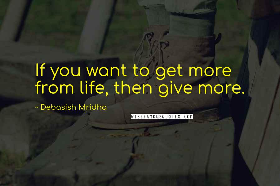 Debasish Mridha Quotes: If you want to get more from life, then give more.