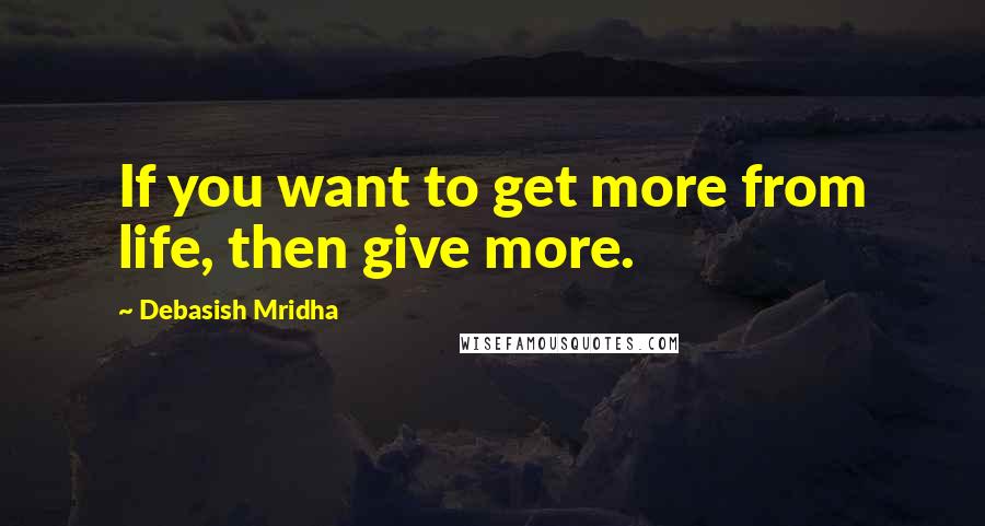 Debasish Mridha Quotes: If you want to get more from life, then give more.