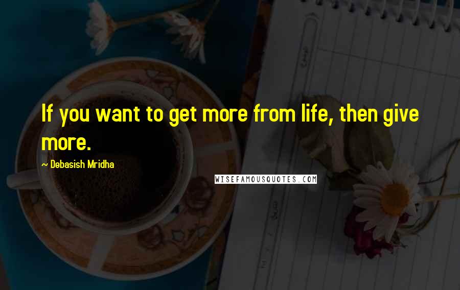 Debasish Mridha Quotes: If you want to get more from life, then give more.