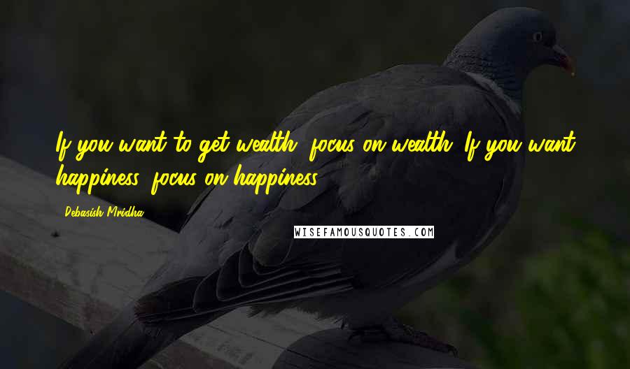 Debasish Mridha Quotes: If you want to get wealth, focus on wealth. If you want happiness, focus on happiness.