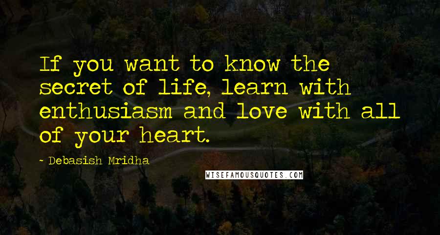 Debasish Mridha Quotes: If you want to know the secret of life, learn with enthusiasm and love with all of your heart.