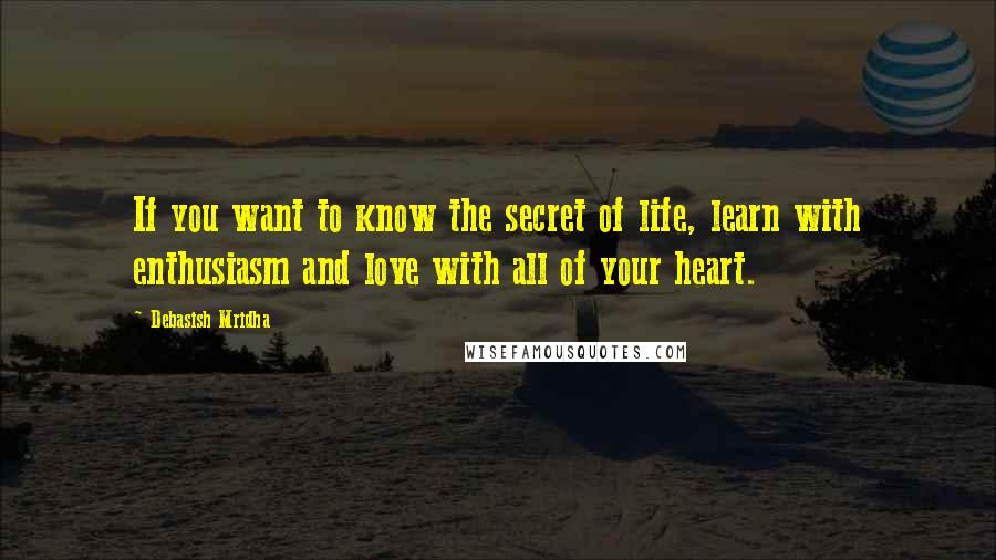 Debasish Mridha Quotes: If you want to know the secret of life, learn with enthusiasm and love with all of your heart.