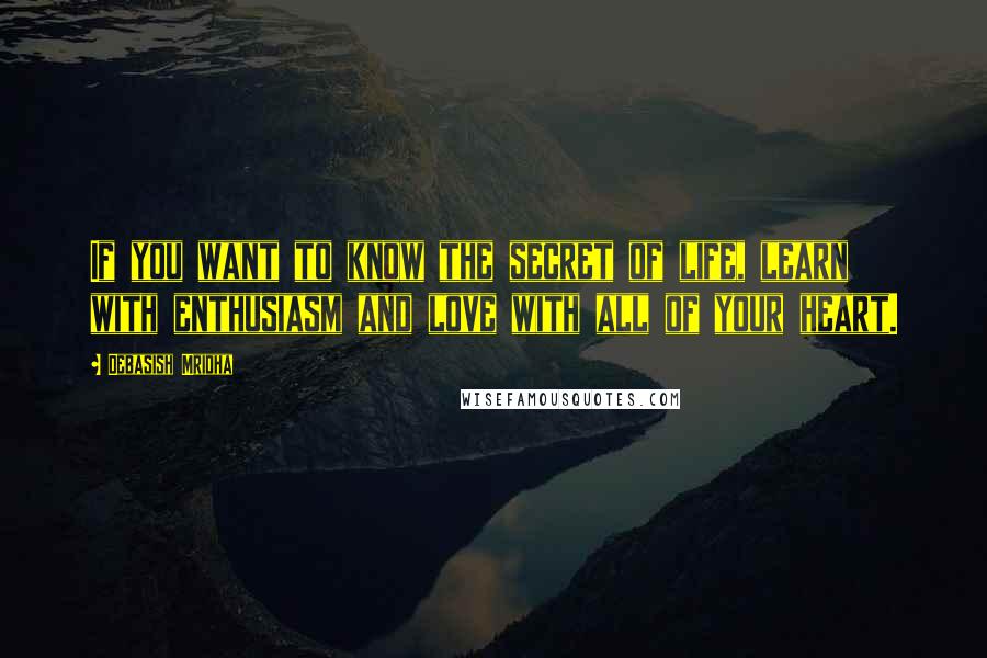 Debasish Mridha Quotes: If you want to know the secret of life, learn with enthusiasm and love with all of your heart.