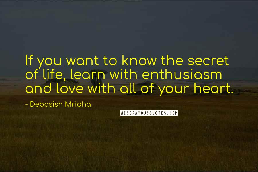 Debasish Mridha Quotes: If you want to know the secret of life, learn with enthusiasm and love with all of your heart.