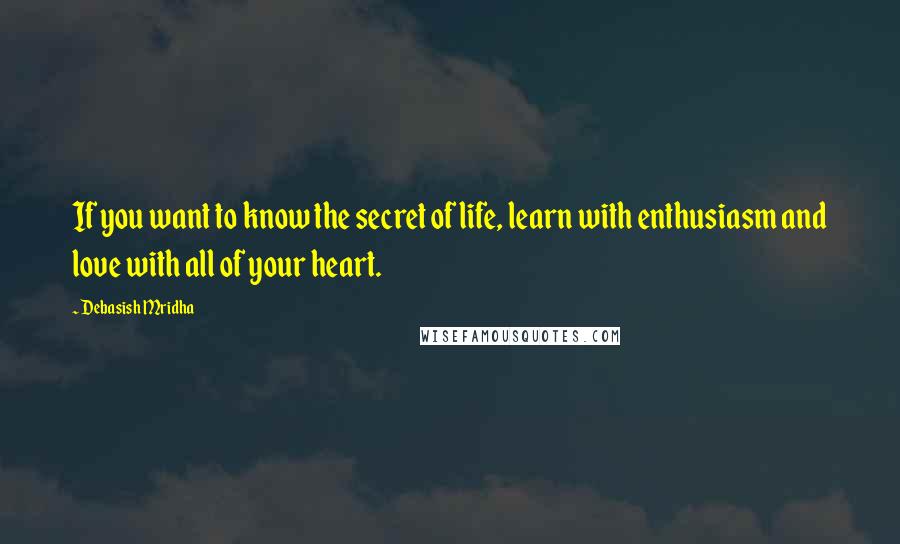 Debasish Mridha Quotes: If you want to know the secret of life, learn with enthusiasm and love with all of your heart.