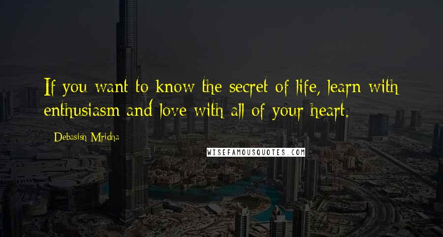 Debasish Mridha Quotes: If you want to know the secret of life, learn with enthusiasm and love with all of your heart.