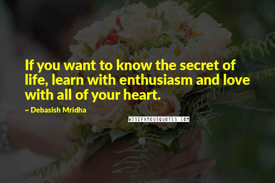 Debasish Mridha Quotes: If you want to know the secret of life, learn with enthusiasm and love with all of your heart.