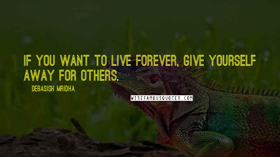 Debasish Mridha Quotes: If you want to live forever, give yourself away for others.