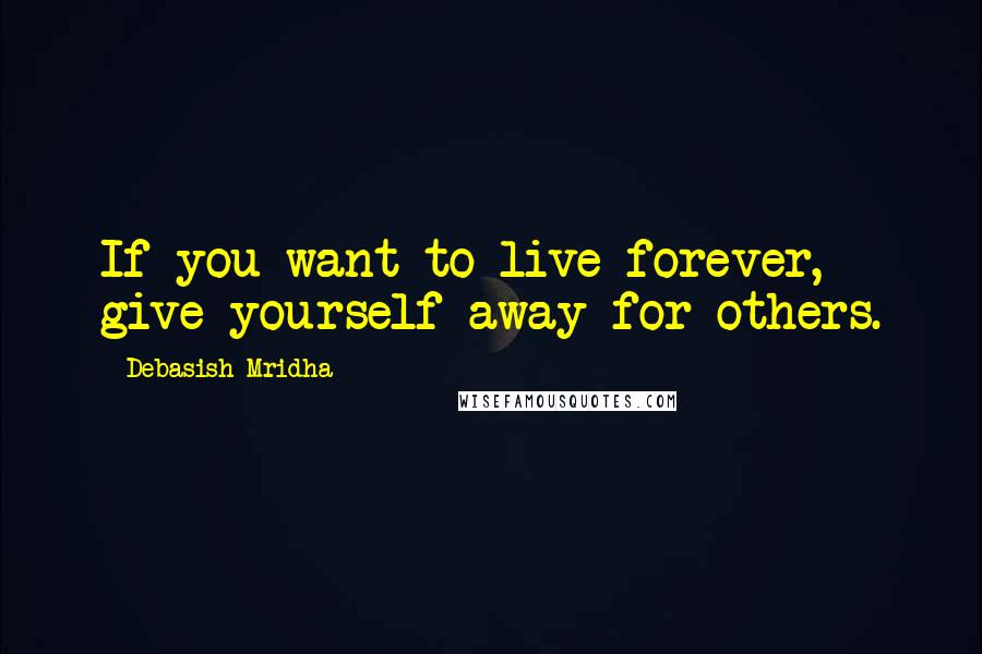 Debasish Mridha Quotes: If you want to live forever, give yourself away for others.