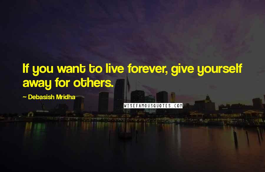Debasish Mridha Quotes: If you want to live forever, give yourself away for others.