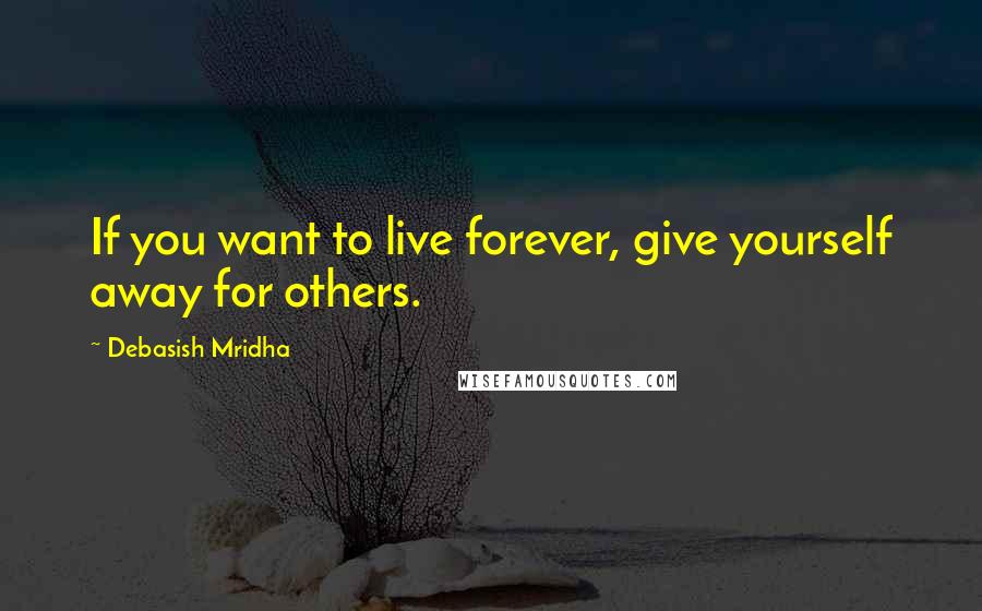 Debasish Mridha Quotes: If you want to live forever, give yourself away for others.