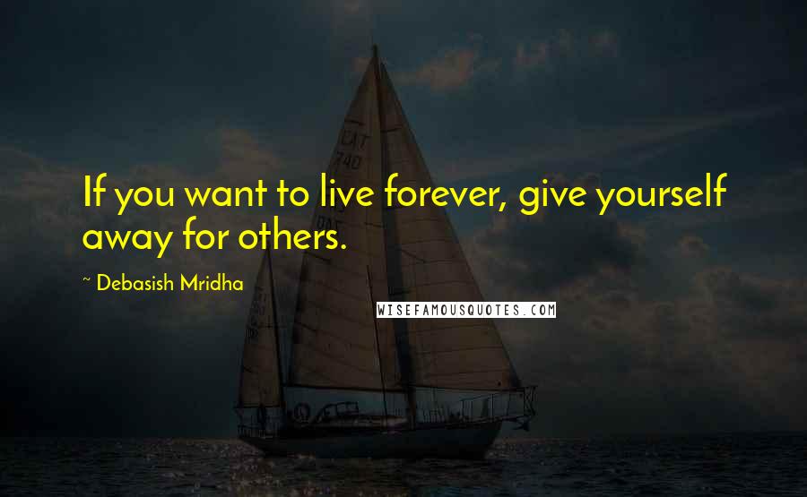 Debasish Mridha Quotes: If you want to live forever, give yourself away for others.