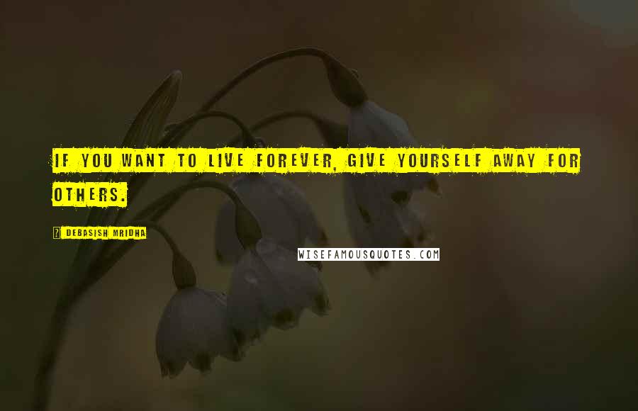 Debasish Mridha Quotes: If you want to live forever, give yourself away for others.