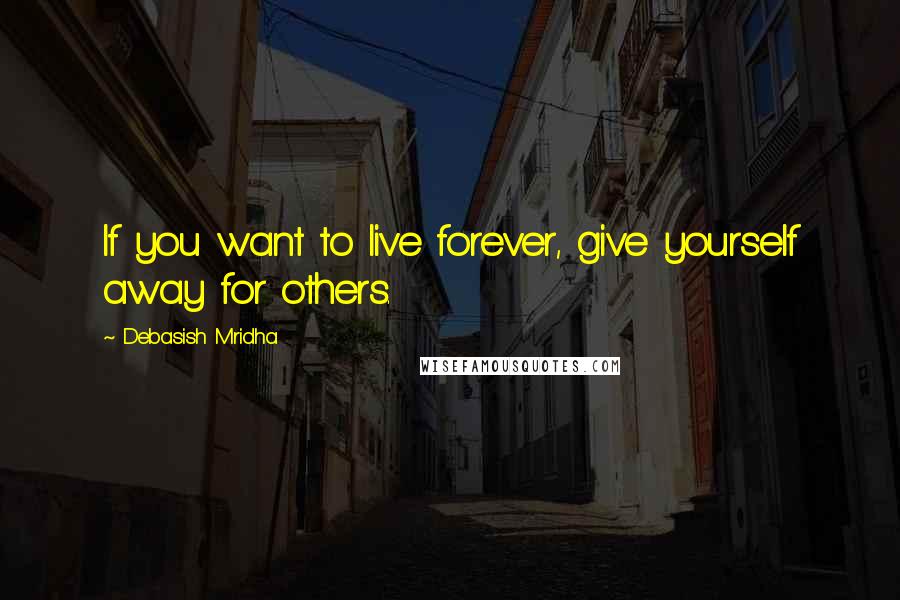 Debasish Mridha Quotes: If you want to live forever, give yourself away for others.