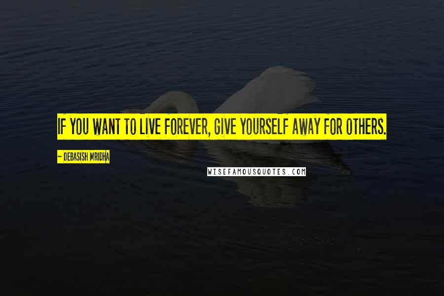 Debasish Mridha Quotes: If you want to live forever, give yourself away for others.