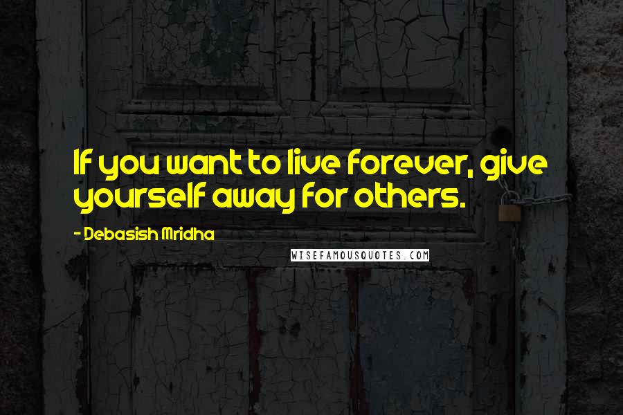 Debasish Mridha Quotes: If you want to live forever, give yourself away for others.