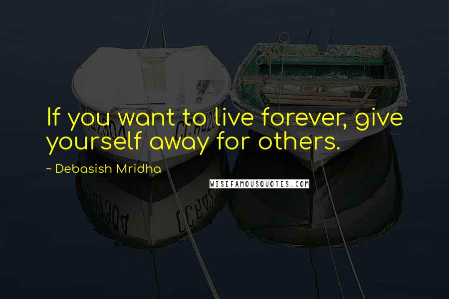 Debasish Mridha Quotes: If you want to live forever, give yourself away for others.