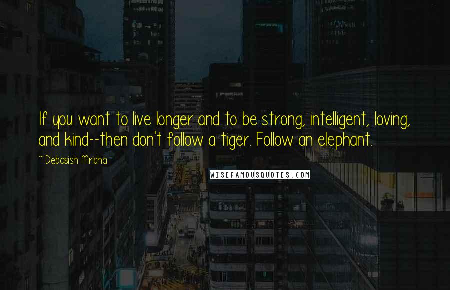Debasish Mridha Quotes: If you want to live longer and to be strong, intelligent, loving, and kind--then don't follow a tiger. Follow an elephant.