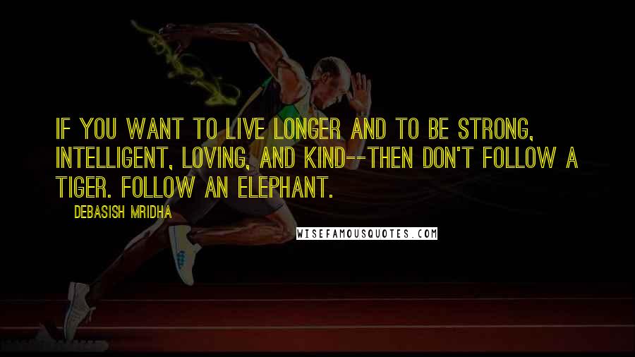 Debasish Mridha Quotes: If you want to live longer and to be strong, intelligent, loving, and kind--then don't follow a tiger. Follow an elephant.