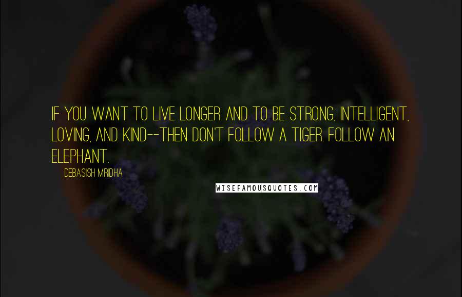 Debasish Mridha Quotes: If you want to live longer and to be strong, intelligent, loving, and kind--then don't follow a tiger. Follow an elephant.