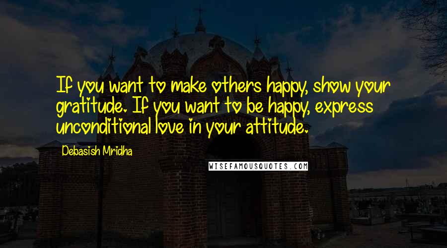 Debasish Mridha Quotes: If you want to make others happy, show your gratitude. If you want to be happy, express unconditional love in your attitude.