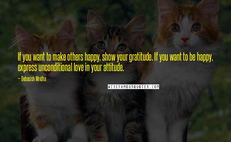 Debasish Mridha Quotes: If you want to make others happy, show your gratitude. If you want to be happy, express unconditional love in your attitude.