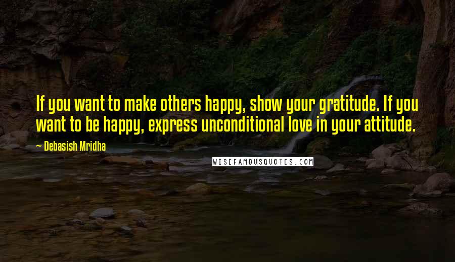 Debasish Mridha Quotes: If you want to make others happy, show your gratitude. If you want to be happy, express unconditional love in your attitude.