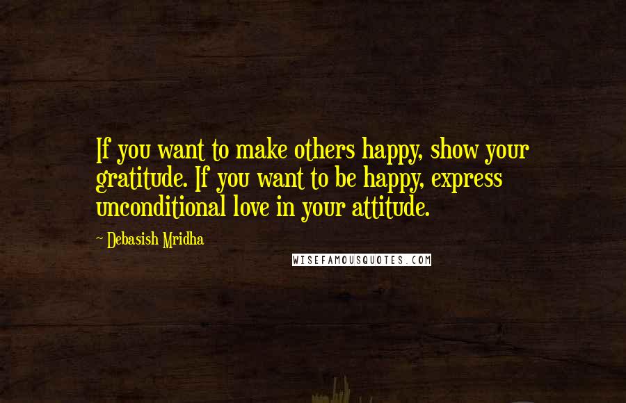 Debasish Mridha Quotes: If you want to make others happy, show your gratitude. If you want to be happy, express unconditional love in your attitude.