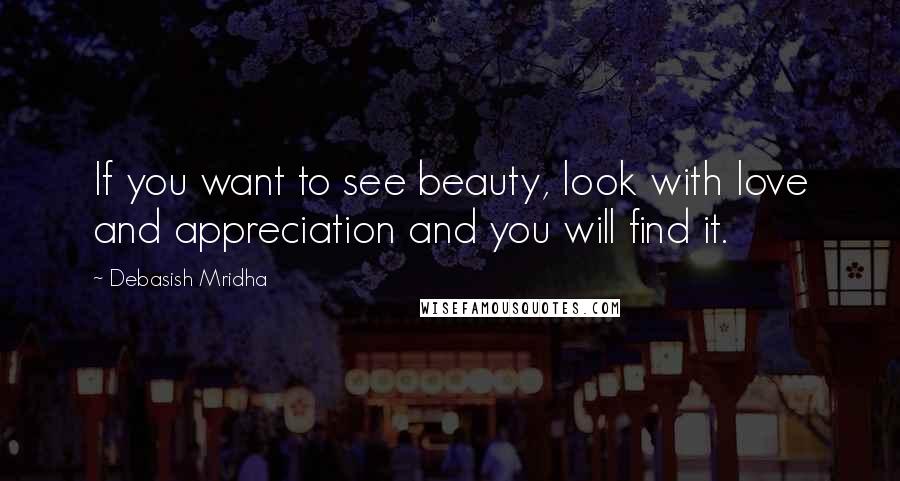 Debasish Mridha Quotes: If you want to see beauty, look with love and appreciation and you will find it.