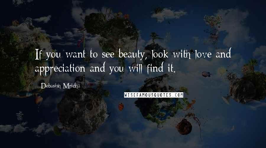 Debasish Mridha Quotes: If you want to see beauty, look with love and appreciation and you will find it.