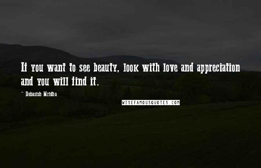 Debasish Mridha Quotes: If you want to see beauty, look with love and appreciation and you will find it.