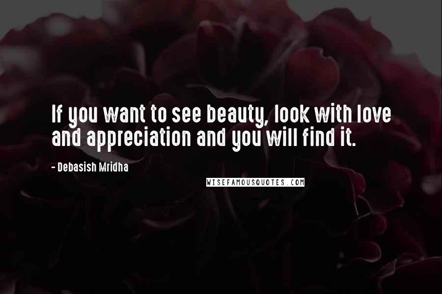 Debasish Mridha Quotes: If you want to see beauty, look with love and appreciation and you will find it.