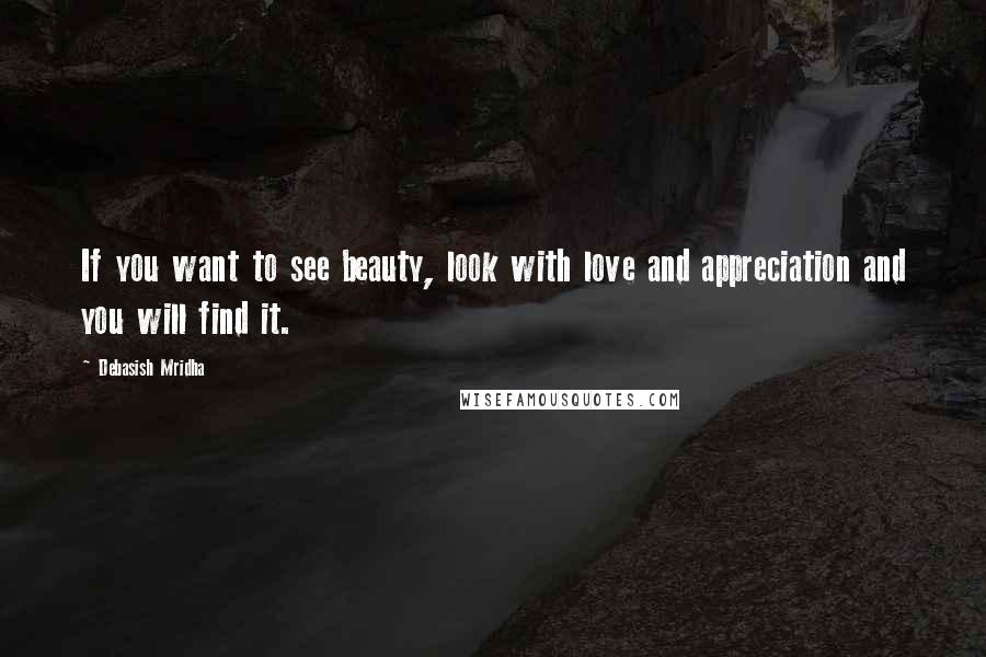 Debasish Mridha Quotes: If you want to see beauty, look with love and appreciation and you will find it.