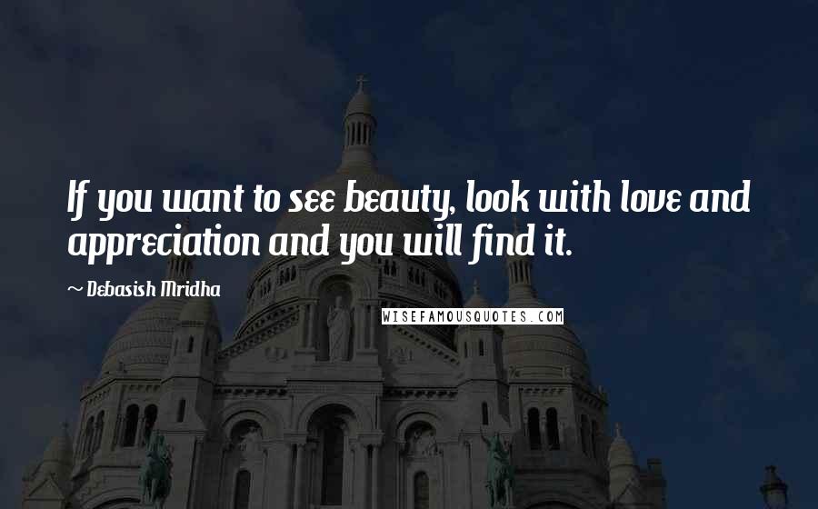 Debasish Mridha Quotes: If you want to see beauty, look with love and appreciation and you will find it.