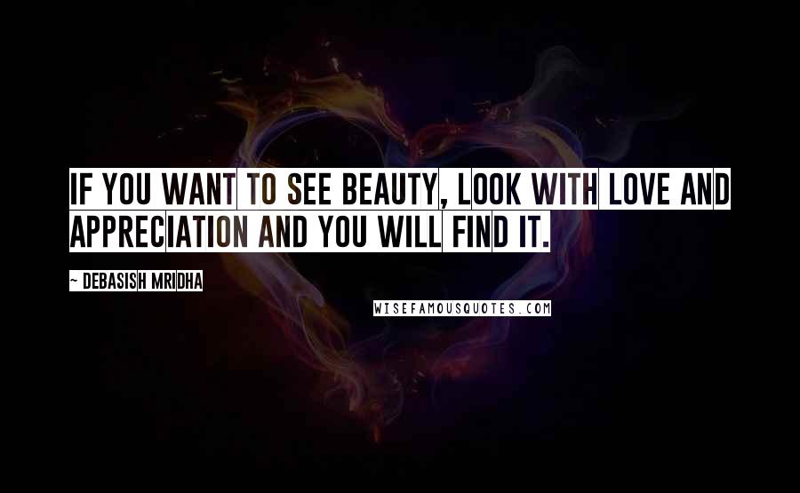 Debasish Mridha Quotes: If you want to see beauty, look with love and appreciation and you will find it.