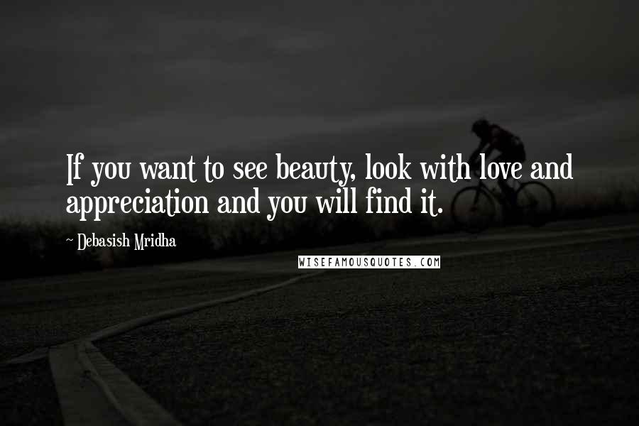 Debasish Mridha Quotes: If you want to see beauty, look with love and appreciation and you will find it.