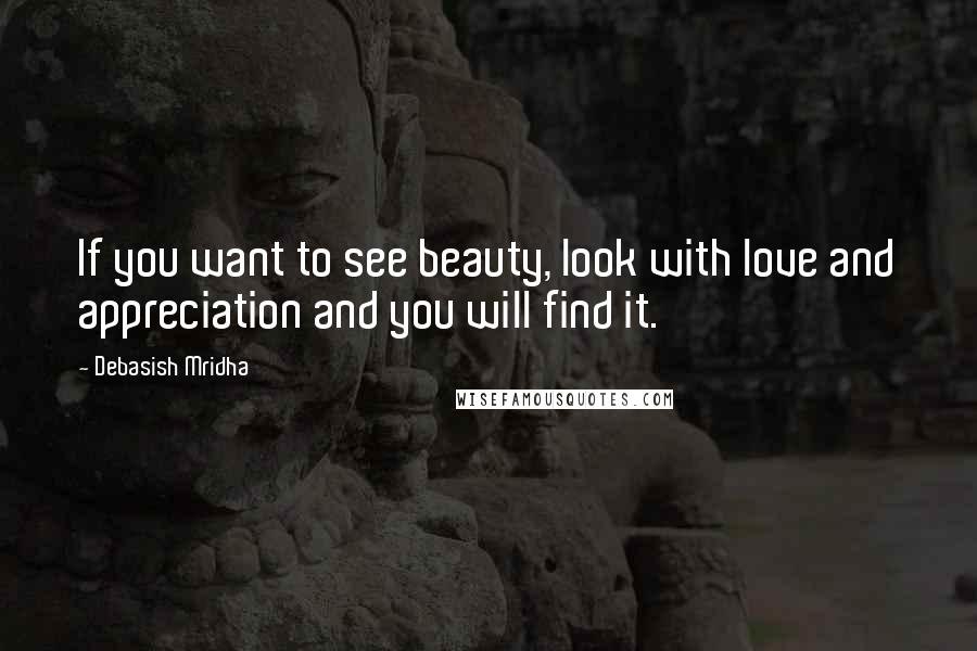 Debasish Mridha Quotes: If you want to see beauty, look with love and appreciation and you will find it.