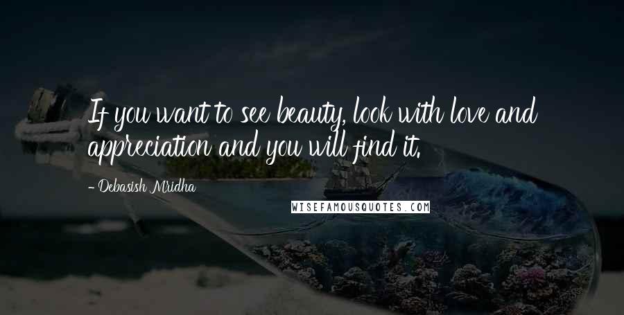 Debasish Mridha Quotes: If you want to see beauty, look with love and appreciation and you will find it.