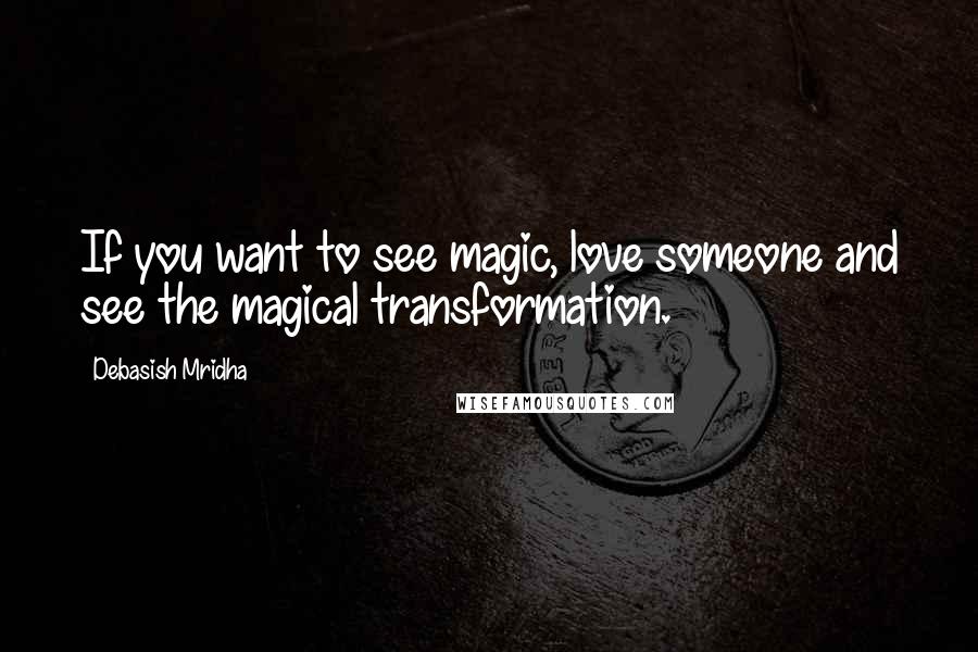 Debasish Mridha Quotes: If you want to see magic, love someone and see the magical transformation.