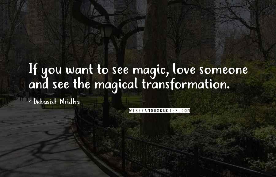 Debasish Mridha Quotes: If you want to see magic, love someone and see the magical transformation.