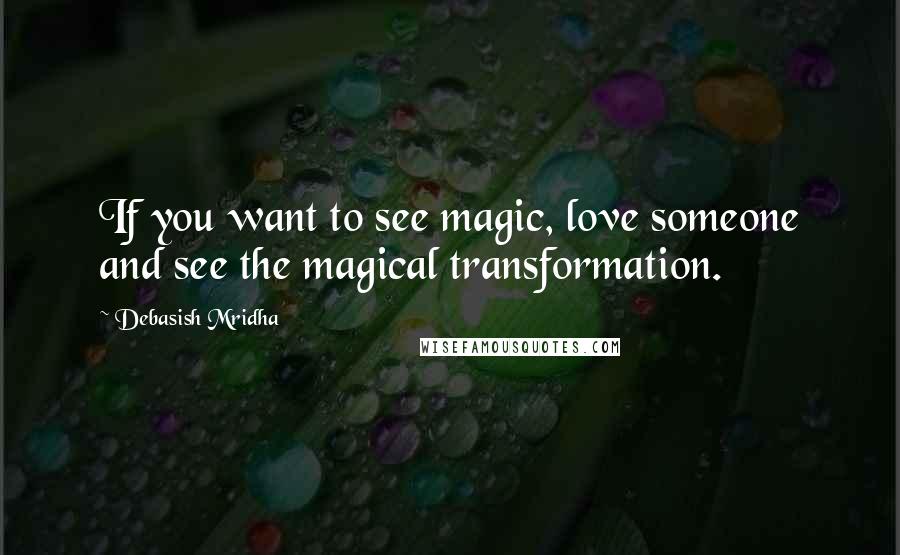 Debasish Mridha Quotes: If you want to see magic, love someone and see the magical transformation.