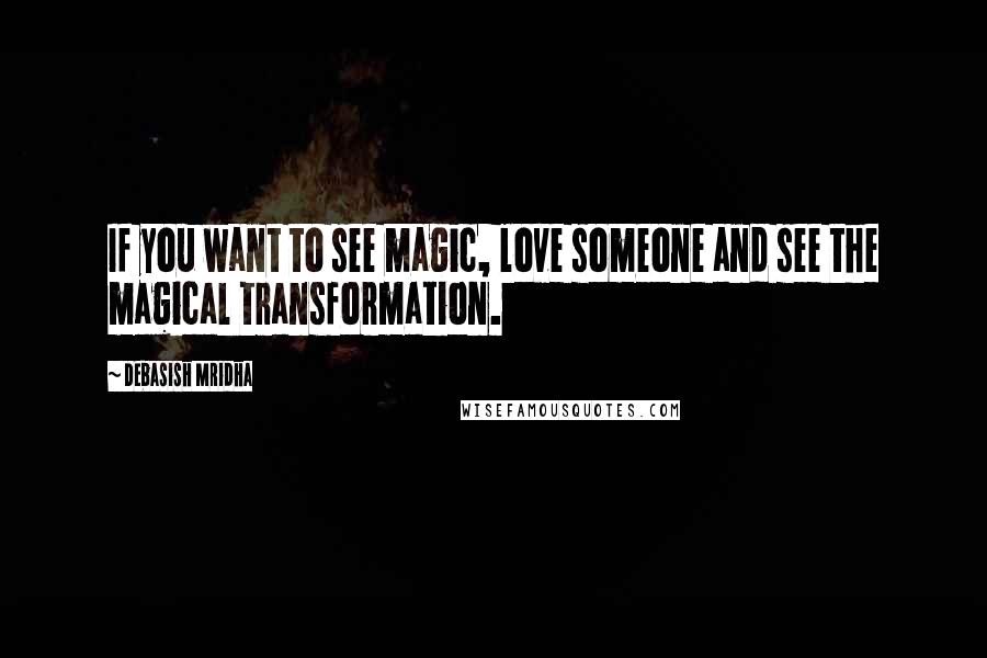 Debasish Mridha Quotes: If you want to see magic, love someone and see the magical transformation.