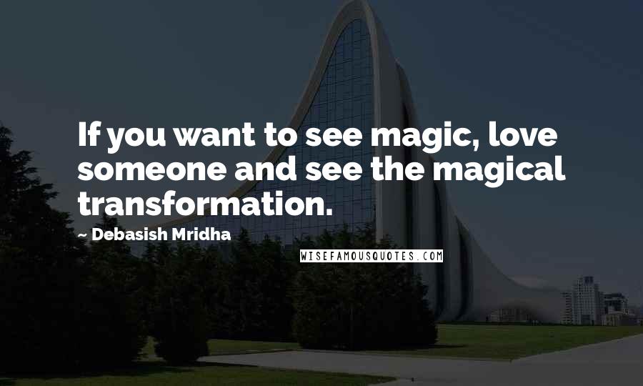 Debasish Mridha Quotes: If you want to see magic, love someone and see the magical transformation.