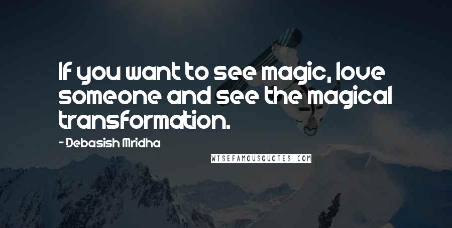 Debasish Mridha Quotes: If you want to see magic, love someone and see the magical transformation.